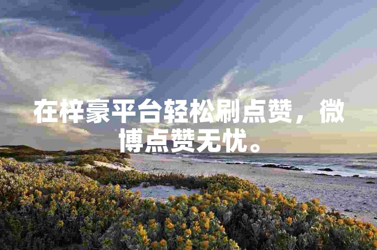 在梓豪平台轻松刷点赞，微博点赞无忧。