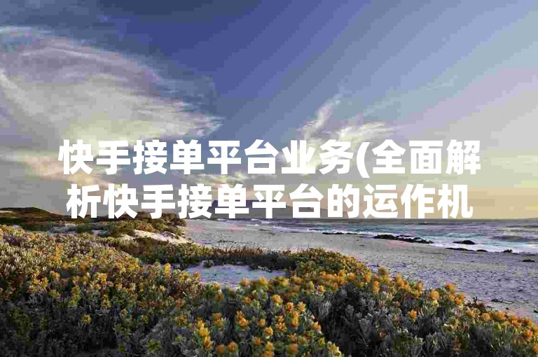 快手接单平台业务(全面解析快手接单平台的运作机制)