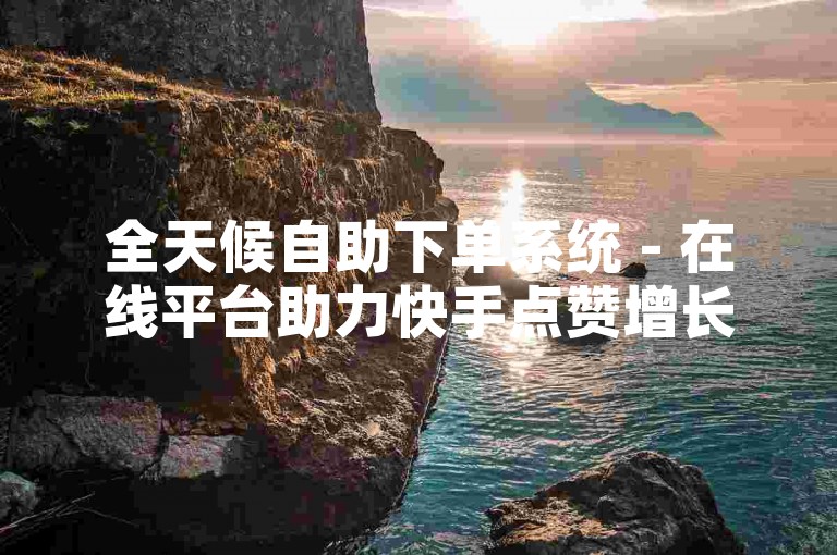 全天候自助下单系统 - 在线平台助力快手点赞增长