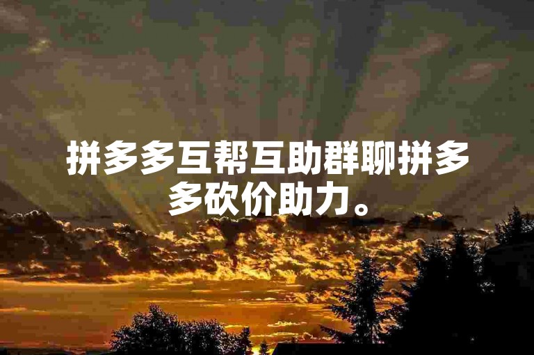 拼多多互帮互助群聊拼多多砍价助力。