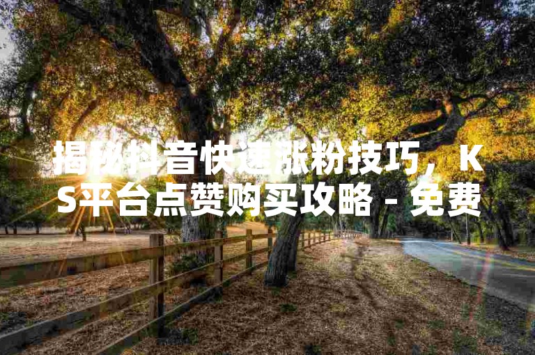 揭秘抖音快速涨粉技巧，KS平台点赞购买攻略 - 免费获取10000播放量，快手24小时自助下单服务大公开。