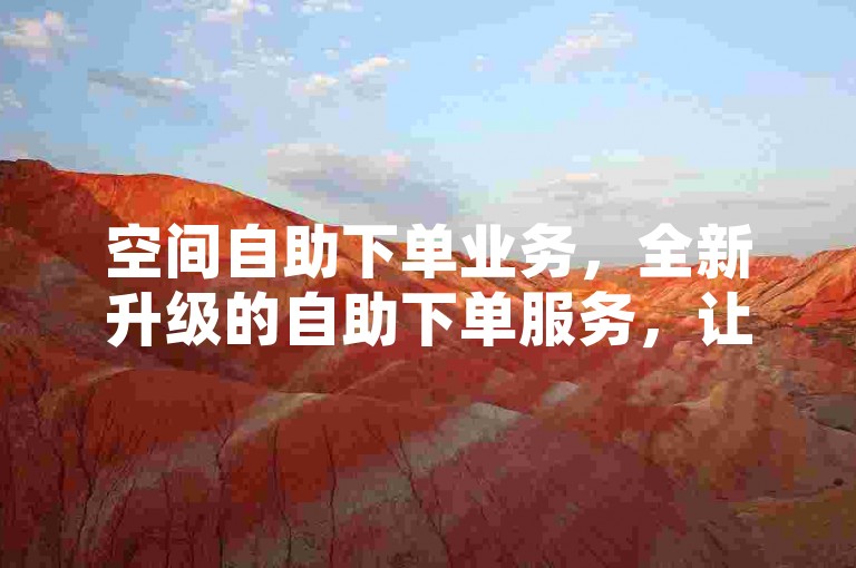 空间自助下单业务，全新升级的自助下单服务，让您轻松畅享空间选择。