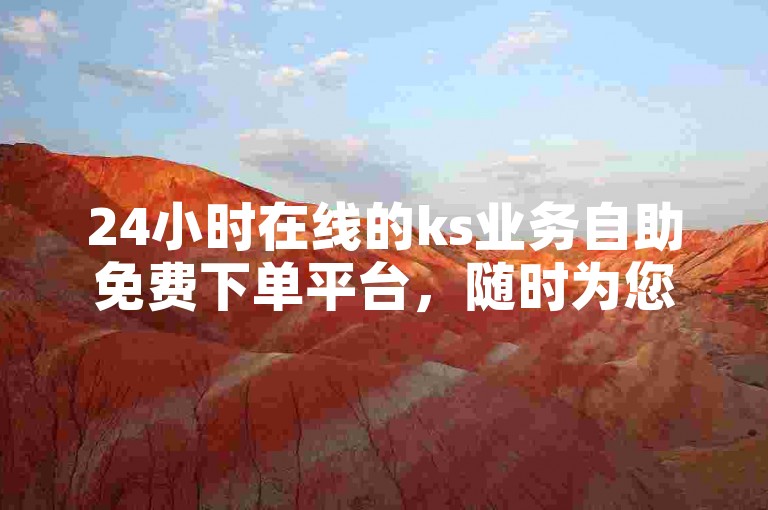 24小时在线的ks业务自助免费下单平台，随时为您服务。