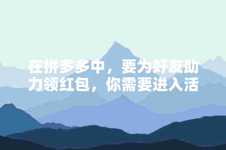 在拼多多中，要为好友助力领红包，你需要进入活动页面，找到好友的助力链接并点击。