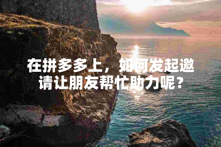 在拼多多上，如何发起邀请让朋友帮忙助力呢？