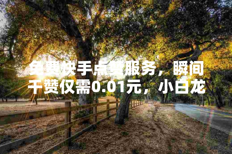 免费快手点赞服务，瞬间千赞仅需0.01元，小白龙马山肥，大地房产装修一站式解决方案。