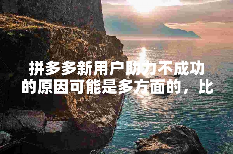拼多多新用户助力不成功的原因可能是多方面的，比如网络问题、操作不当或系统故障等。