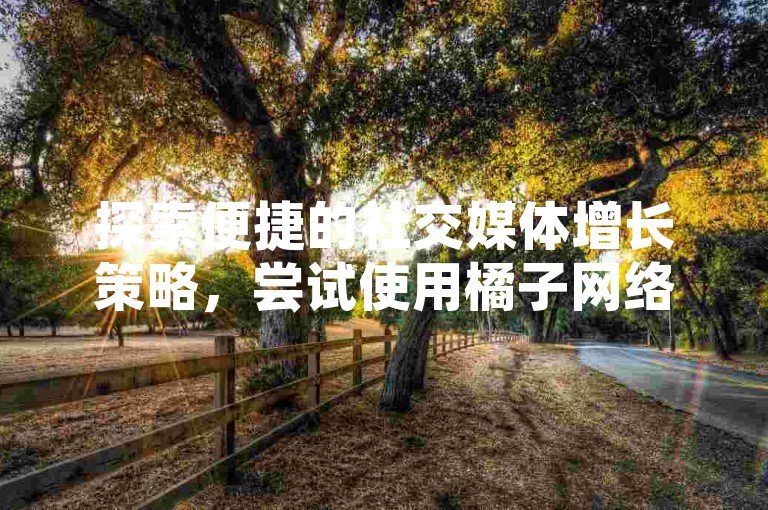探索便捷的社交媒体增长策略，尝试使用橘子网络提供的快手粉丝增长服务。