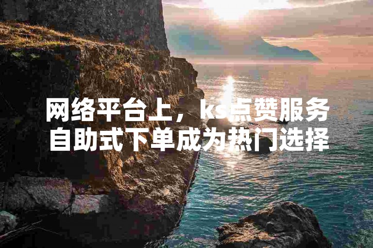 网络平台上，ks点赞服务自助式下单成为热门选择。