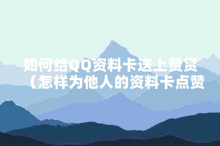 如何给QQ资料卡送上赞赏（怎样为他人的资料卡点赞）。