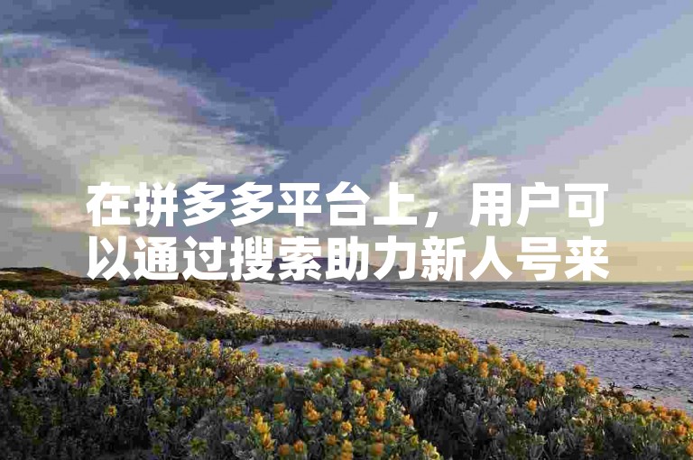 在拼多多平台上，用户可以通过搜索助力新人号来找到帮助力捕鱼活动的相关信息。