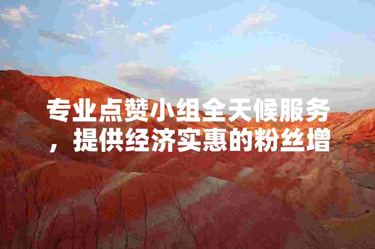 专业点赞小组全天候服务，提供经济实惠的粉丝增长方案。