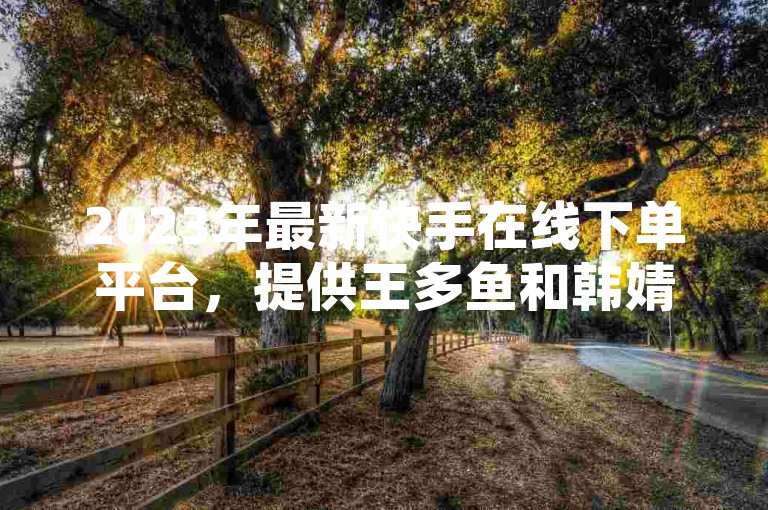 2023年最新快手在线下单平台，提供王多鱼和韩婧格的免费资源，同时支持拼多多店铺增加访客量，欢迎使用自助业务商城。