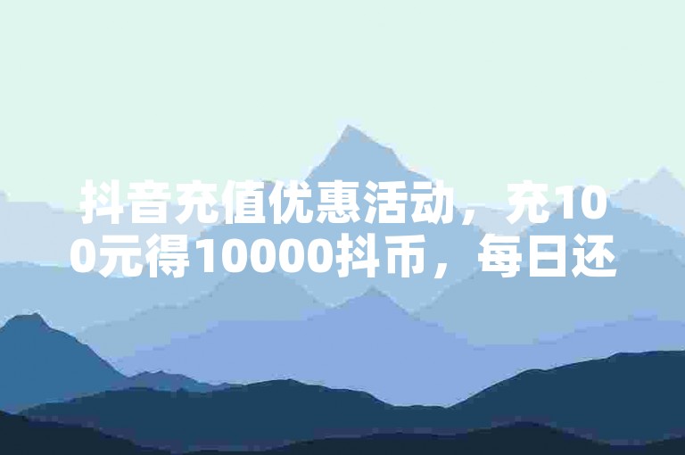 抖音充值优惠活动，充100元得10000抖币，每日还有免费100赞可领。
