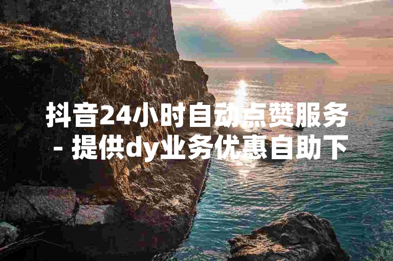 抖音24小时自动点赞服务 - 提供dy业务优惠自助下单及转发，专业低价刷量平台，仅需10元即可获得10个点赞。
