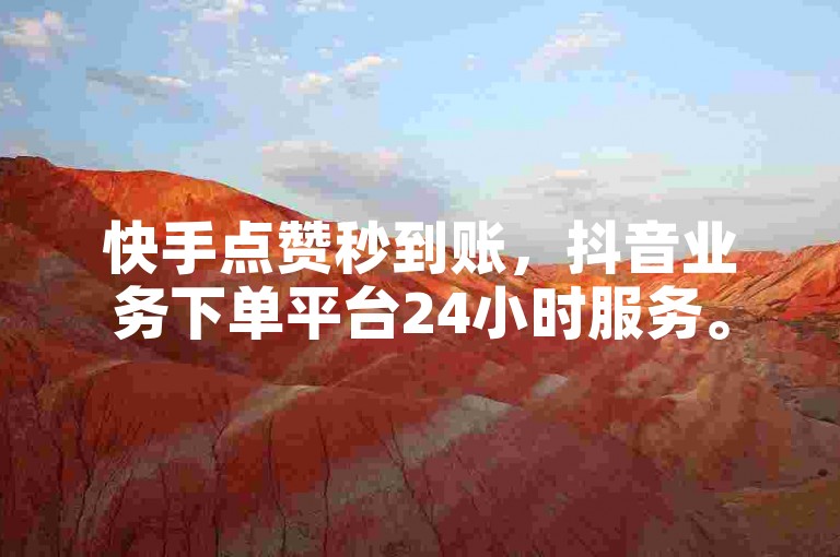 快手点赞秒到账，抖音业务下单平台24小时服务。