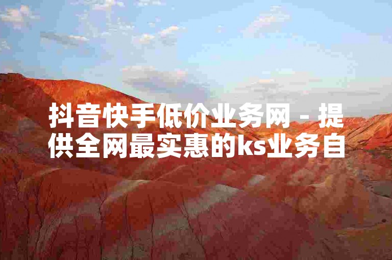 抖音快手低价业务网 - 提供全网最实惠的ks业务自助下单服务。