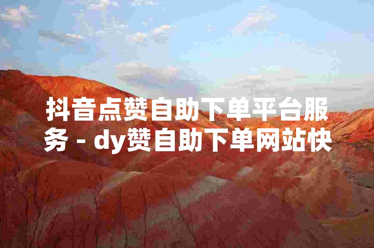 抖音点赞自助下单平台服务 - dy赞自助下单网站快速响应