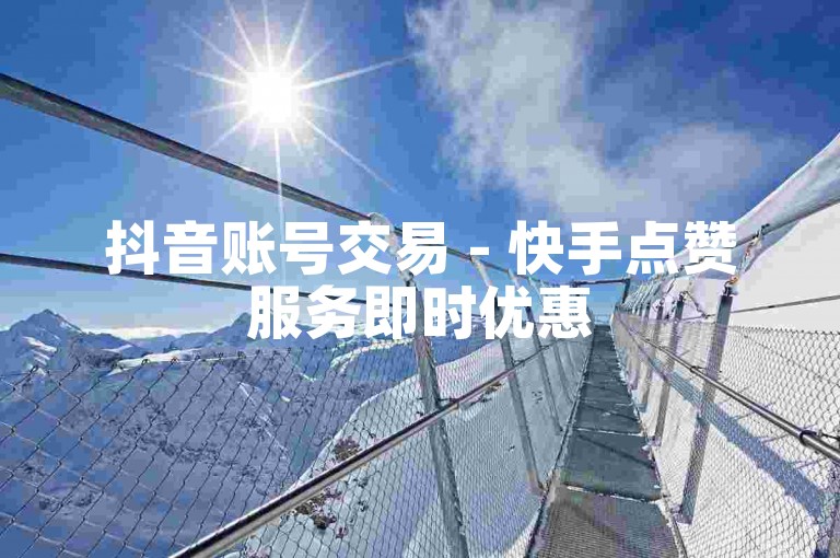 抖音账号交易 - 快手点赞服务即时优惠