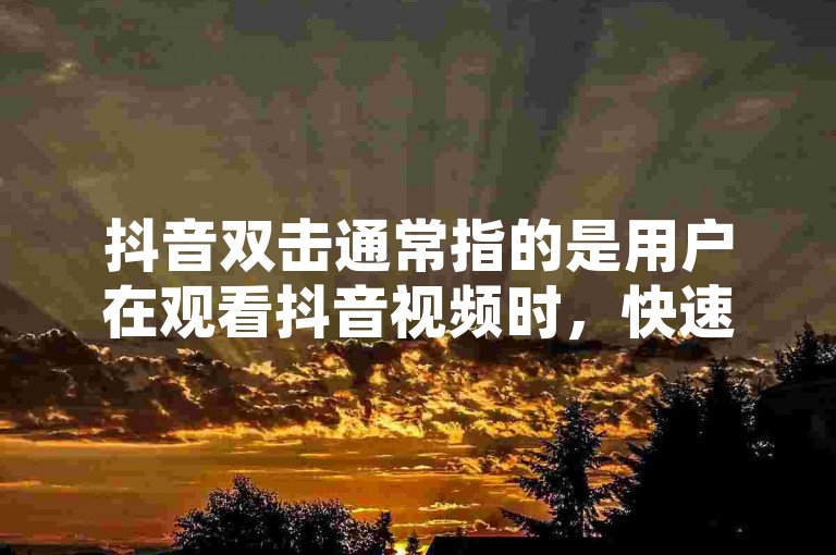 抖音双击通常指的是用户在观看抖音视频时，快速连续点击两次屏幕，这一操作往往被用来表示对视频内容的喜爱或支持，类似于点赞的功能。