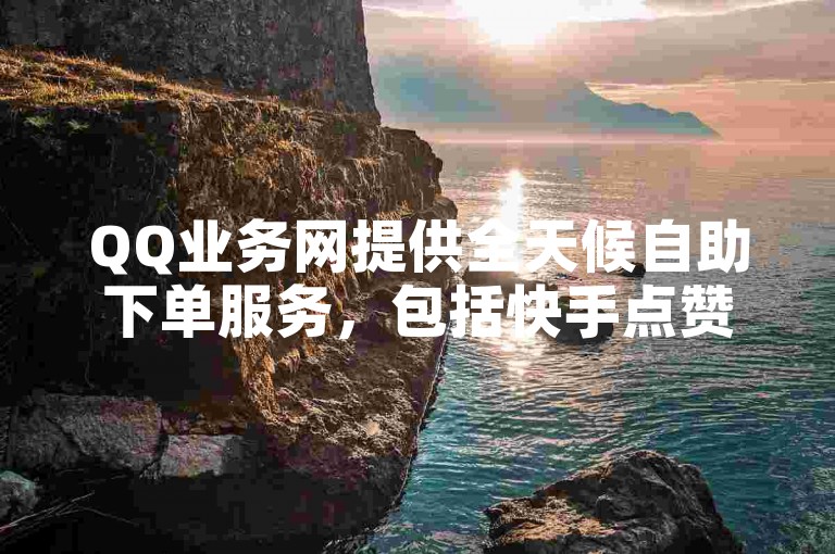 QQ业务网提供全天候自助下单服务，包括快手点赞等，价格实惠。
