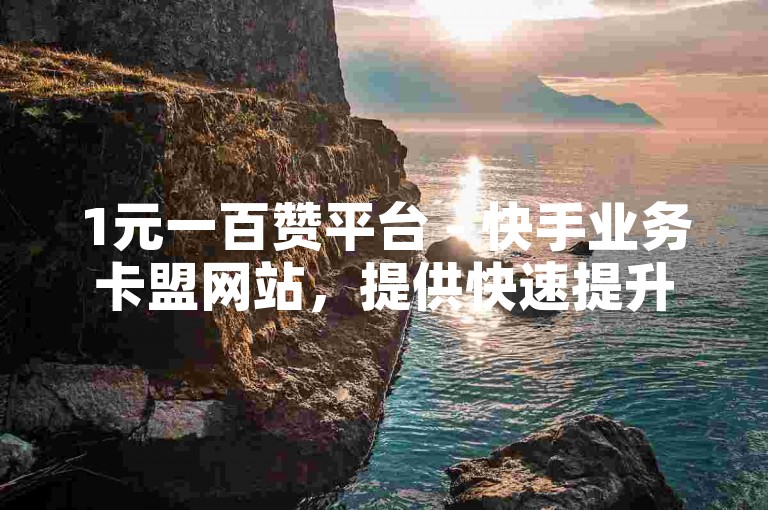 1元一百赞平台 - 快手业务卡盟网站，提供快速提升点赞数量的服务。