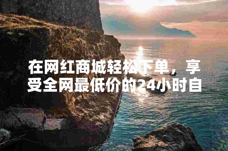 在网红商城轻松下单，享受全网最低价的24小时自助购物体验。