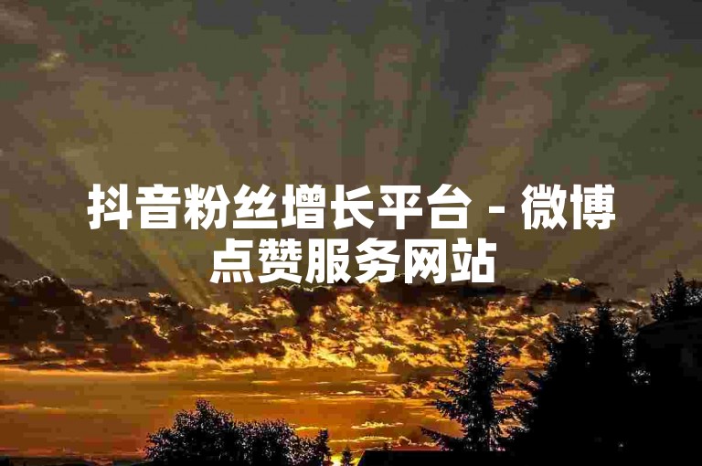 抖音粉丝增长平台 - 微博点赞服务网站