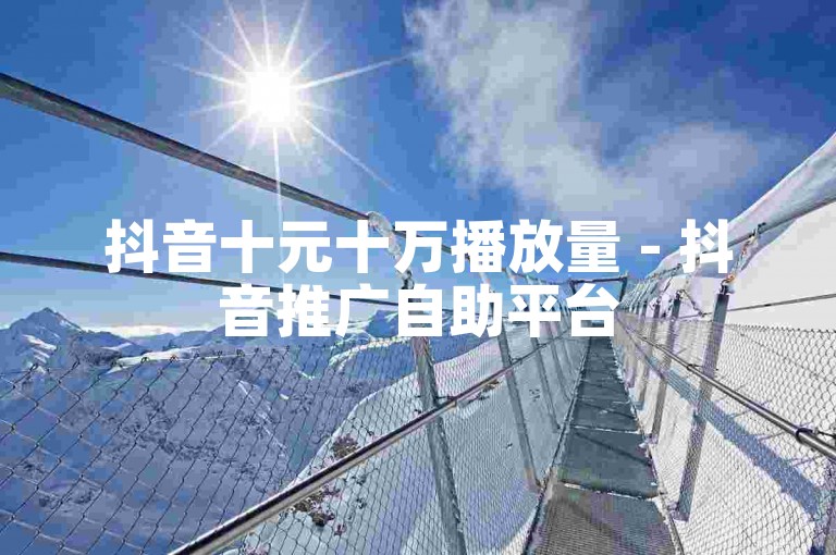 抖音十元十万播放量 - 抖音推广自助平台