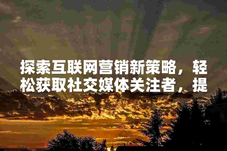 探索互联网营销新策略，轻松获取社交媒体关注者，提升在线影响力——立即体验高效增粉服务，享受专属优惠！