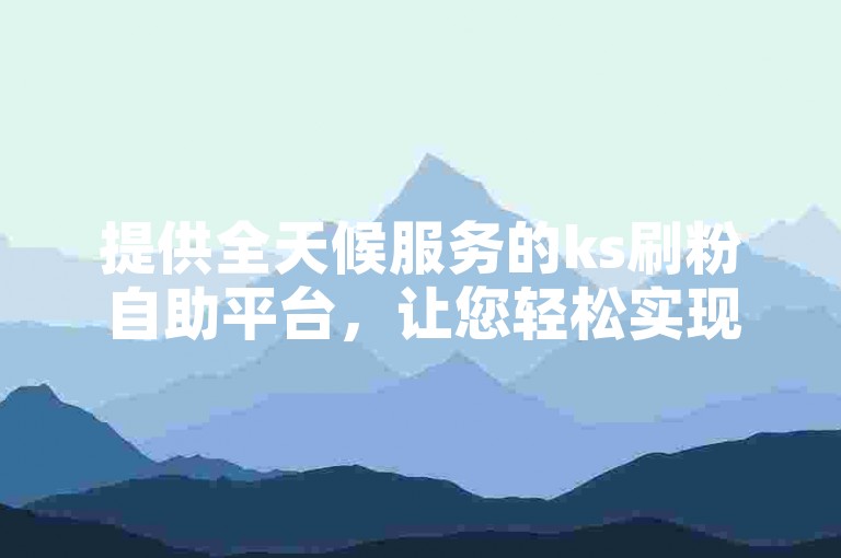 提供全天候服务的ks刷粉自助平台，让您轻松实现抖音点赞数的增长。