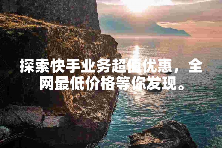 探索快手业务超值优惠，全网最低价格等你发现。