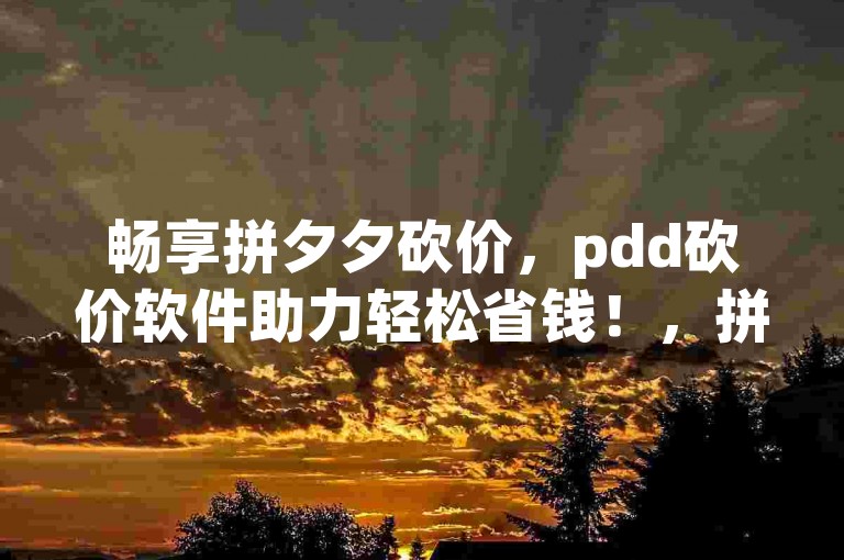 畅享拼夕夕砍价，pdd砍价软件助力轻松省钱！，拼夕夕砍价不用愁，pdd砍价软件来解忧。，pdd砍价软件——免费助你在拼夕夕砍价无忧！