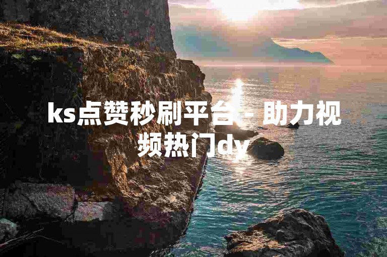 ks点赞秒刷平台 - 助力视频热门dy