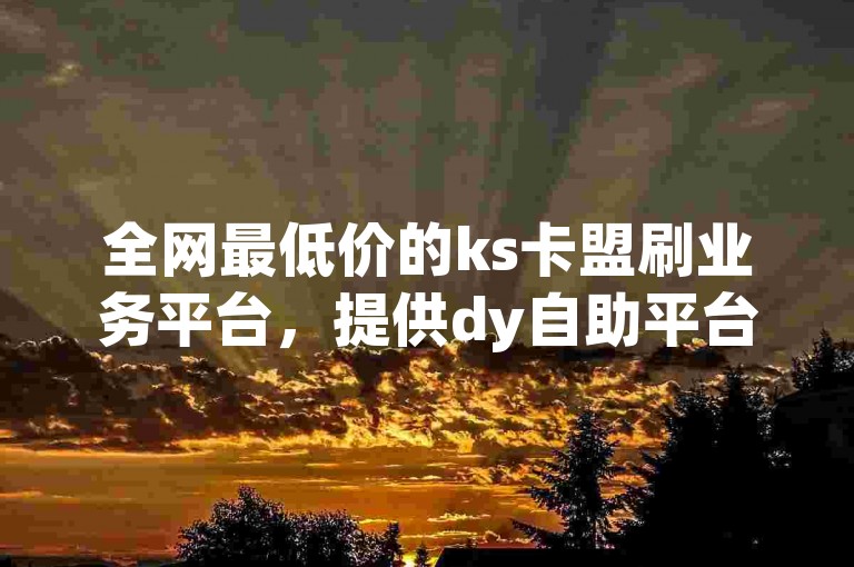 全网最低价的ks卡盟刷业务平台，提供dy自助平台下单，享受小时最便宜的服务。