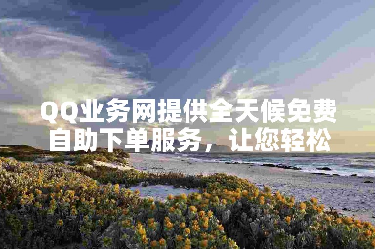 QQ业务网提供全天候免费自助下单服务，让您轻松享受各项服务。