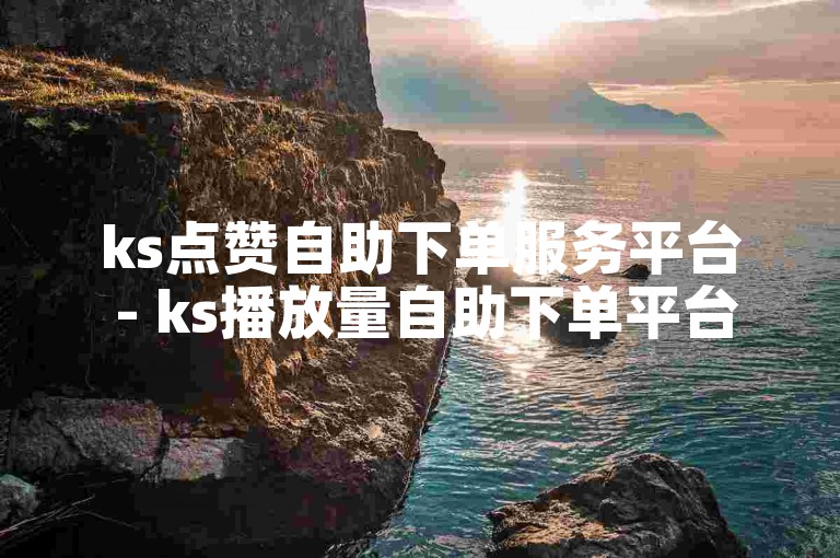 ks点赞自助下单服务平台 - ks播放量自助下单平台