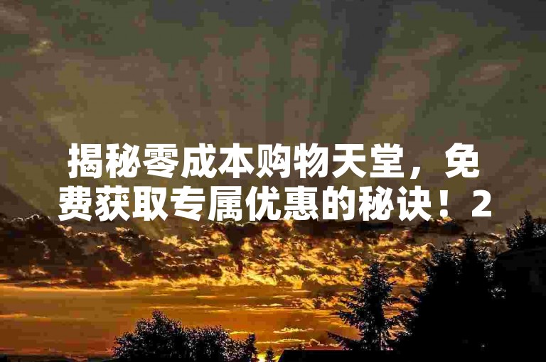 揭秘零成本购物天堂，免费获取专属优惠的秘诀！2025年必备技巧。