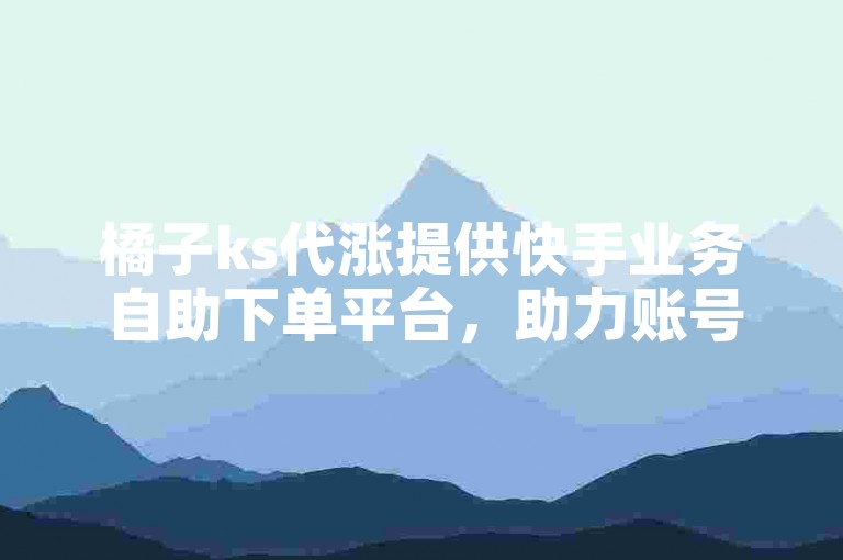 橘子ks代涨提供快手业务自助下单平台，助力账号快速增粉。