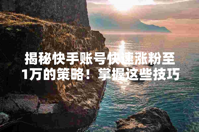 揭秘快手账号快速涨粉至1万的策略！掌握这些技巧，2025年轻松达成粉丝增长目标。