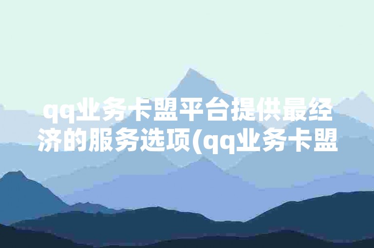 qq业务卡盟平台提供最经济的服务选项(qq业务卡盟平台 - 最划算的qq服务供应商)。