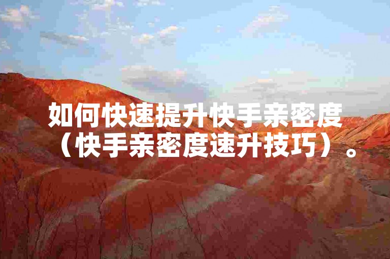 如何快速提升快手亲密度（快手亲密度速升技巧）。