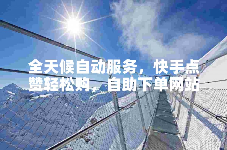 全天候自动服务，快手点赞轻松购，自助下单网站随时待命。