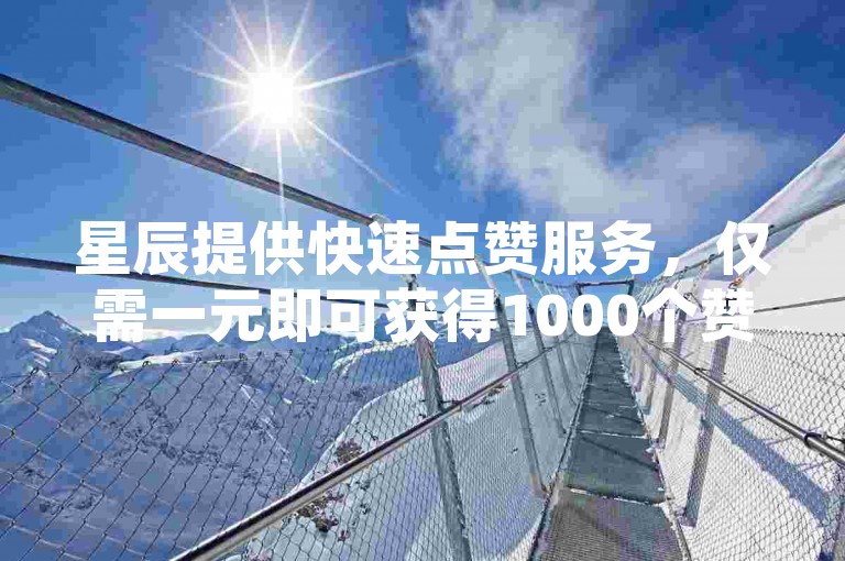 星辰提供快速点赞服务，仅需一元即可获得1000个赞，瞬间提升您的ks账号人气。