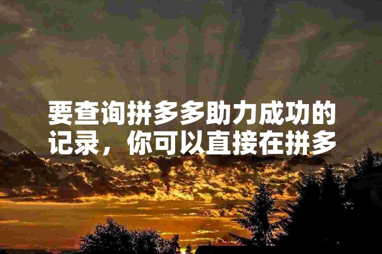 要查询拼多多助力成功的记录，你可以直接在拼多多APP内查看相关活动页面或订单详情。