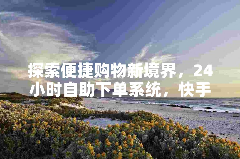 探索便捷购物新境界，24小时自助下单系统，快手官方平台安全快捷 - 抖音精选好物商城 - 独家优惠，尽享低价。