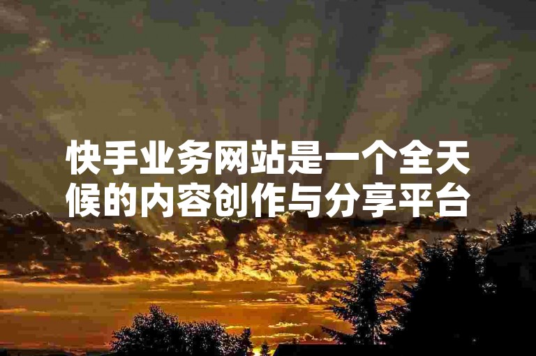 快手业务网站是一个全天候的内容创作与分享平台，提供24小时不间断的服务。