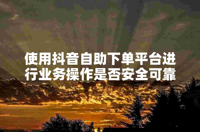 使用抖音自助下单平台进行业务操作是否安全可靠？
