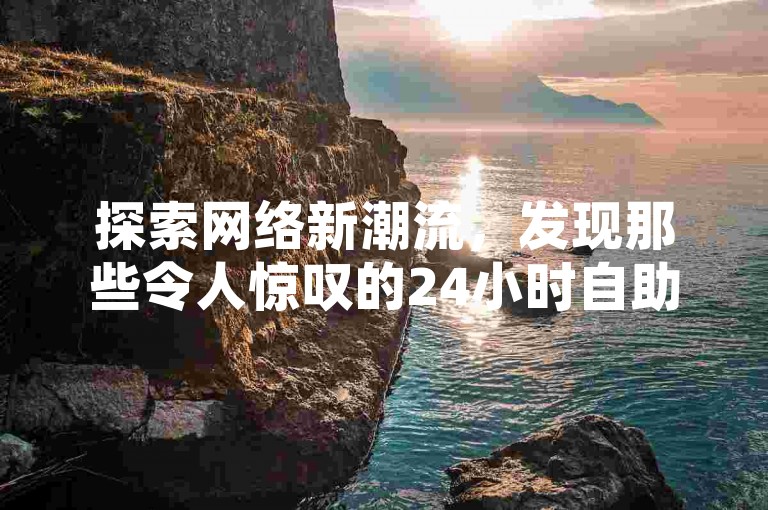 探索网络新潮流，发现那些令人惊叹的24小时自助服务平台，让你的数字生活更加精彩！