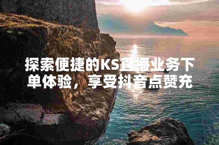 探索便捷的KS直播业务下单体验，享受抖音点赞充值的快速通道，参与拼多多现金大转盘互动赢好礼，尽在ks点赞低价商城，特惠价0.01起。